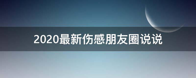 2020最新伤感朋友圈说说（2020伤感说说适合发朋友圈的伤感句子）