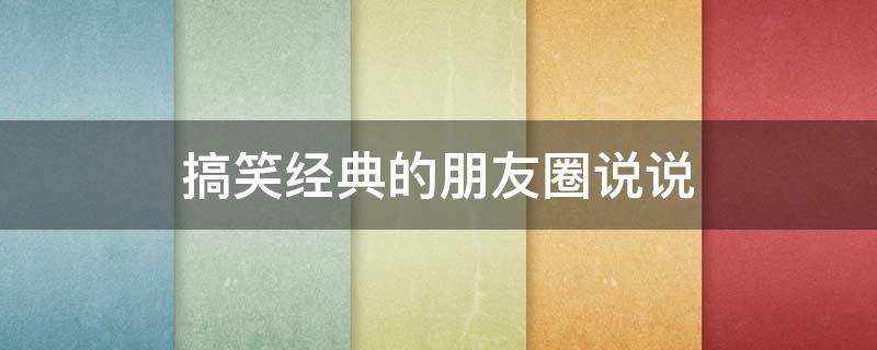 搞笑经典的朋友圈说说 搞笑经典的说说发朋友圈