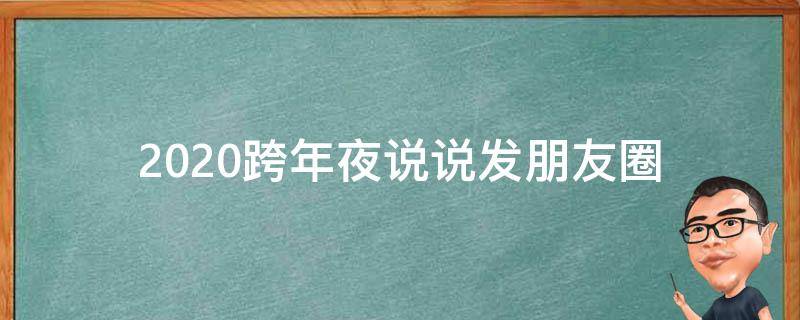 2020跨年夜说说发朋友圈（2020跨年夜说说发朋友圈怎么写）