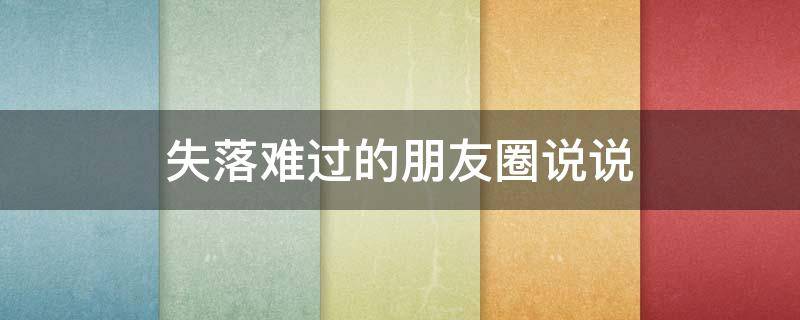 失落难过的朋友圈说说 失落难过的朋友圈说说简短