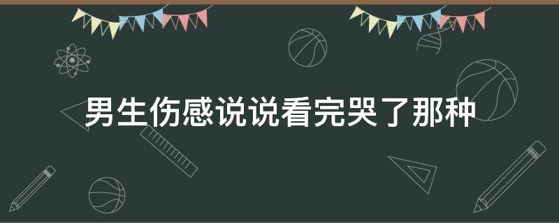 男生伤感说说看完哭了那种 男生伤感的说说