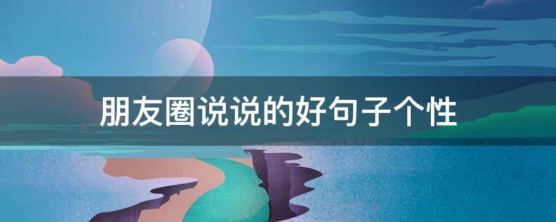 朋友圈说说的好句子个性（朋友圈说说的好句子简单句子）