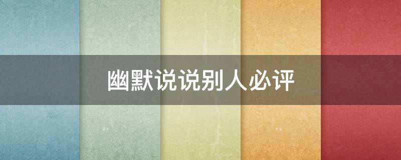 幽默说说别人必评 经典幽默说说别人必评