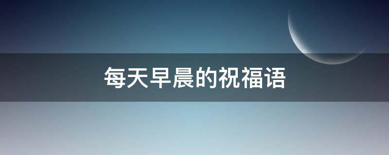 每天早晨的祝福语 每天早晨的祝福语短句