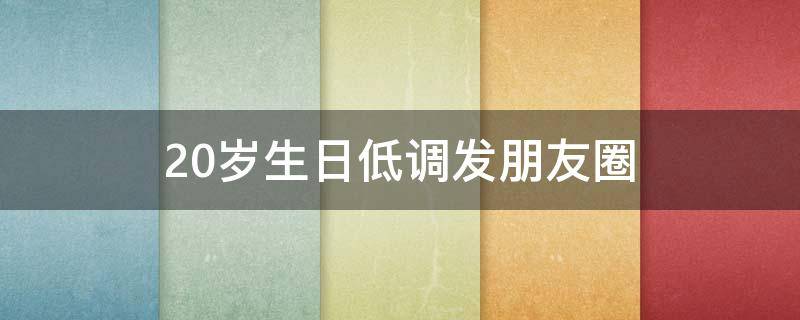 20岁生日低调发朋友圈 20岁生日低调发朋友圈的句子