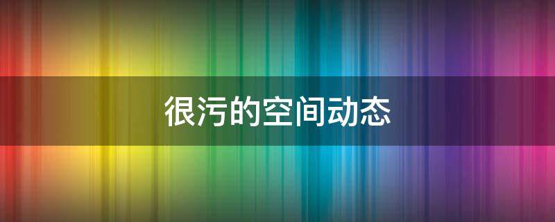 很污的空间动态（很污的空间动态壁纸）