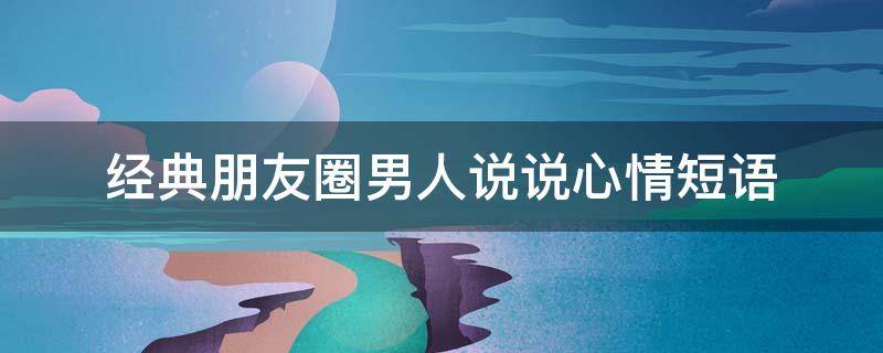经典朋友圈男人说说心情短语 男人朋友圈的说说
