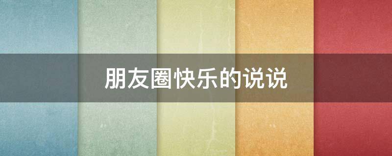 朋友圈快乐的说说（朋友圈快乐的说说句子）