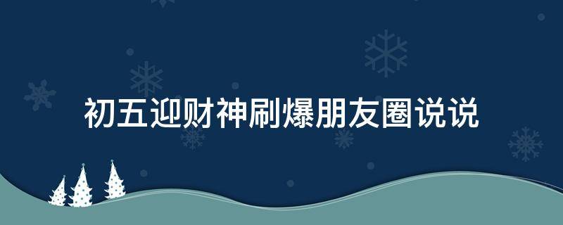 初五迎财神刷爆朋友圈说说（初五迎财神的朋友圈文案）