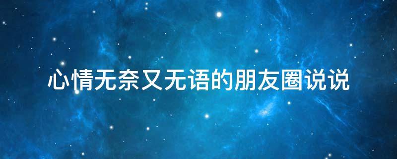 心情无奈又无语的朋友圈说说（心情无奈又无语的朋友圈说说短句）