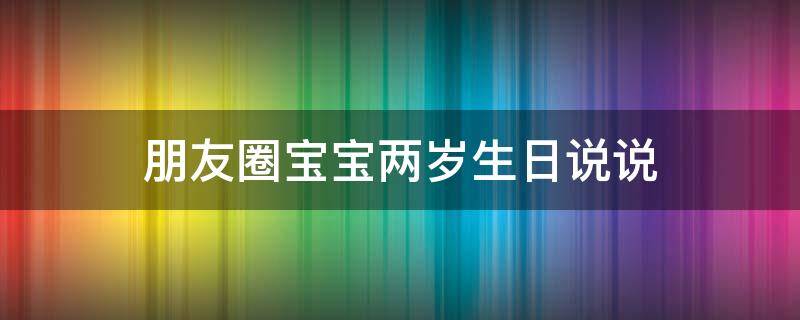 朋友圈宝宝两岁生日说说（朋友圈宝宝两岁生日说说怎么写）