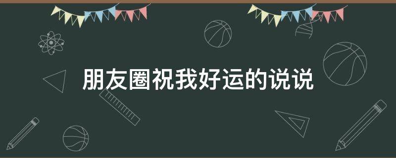 朋友圈祝我好运的说说（朋友圈祝我好运的说说图片）