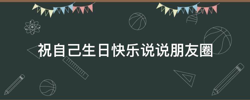 祝自己生日快乐说说朋友圈（祝自己生日精致的句子）