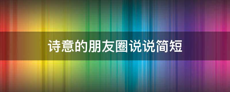 诗意的朋友圈说说简短（具有诗意的朋友圈说说）