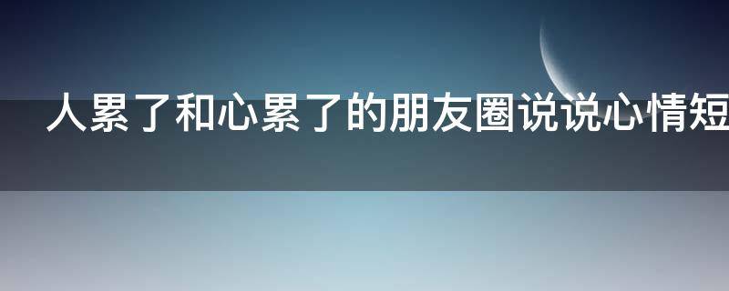 人累了和心累了的朋友圈说说心情短语