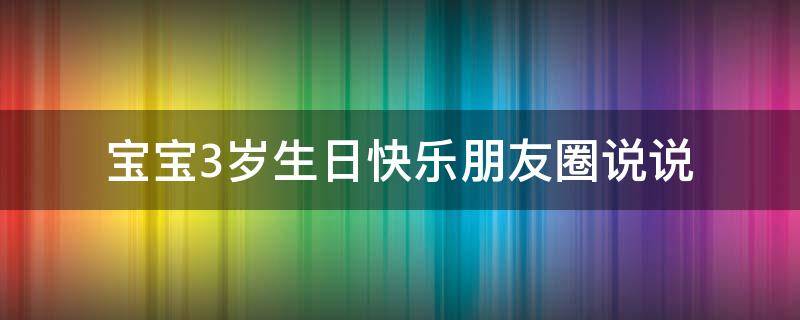宝宝3岁生日快乐朋友圈说说 宝宝3岁生日快乐怎么发朋友圈说说