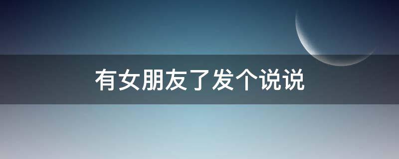 有女朋友了发个说说 有女朋友了发个说说句子