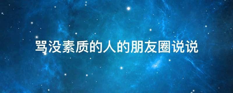 骂没素质的人的朋友圈说说 骂没素质的人的朋友圈说说句子