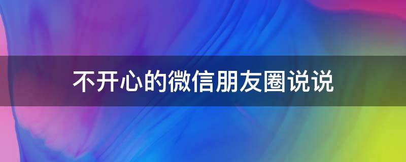 不开心的微信朋友圈说说（不开心的微信朋友圈说说图片）