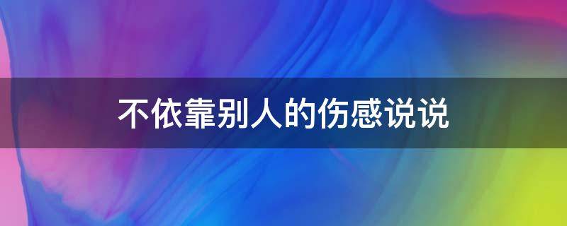 不依靠别人的伤感说说（不依靠别人的句子短句）