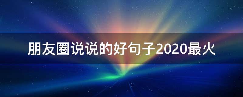 朋友圈说说的好句子2020最火 朋友圈说说的好句子短句子