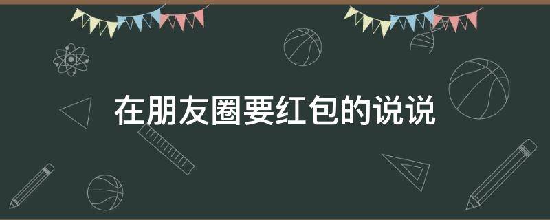 在朋友圈要红包的说说（朋友圈要红包的说说大全）