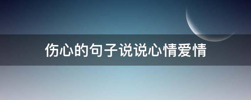 伤心的句子说说心情爱情（伤心的句子说说心情 爱情）