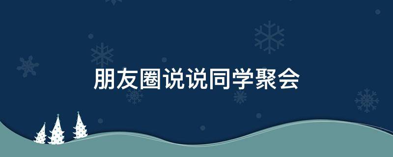 朋友圈说说同学聚会（朋友圈同学聚会的简单说说）