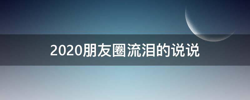2020朋友圈流泪的说说（2020朋友圈流泪的说说句子）
