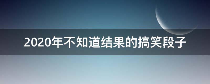 2020年不知道结果的搞笑段子 不知道结果的句子