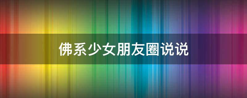 佛系少女朋友圈说说（佛系少女朋友圈说说文案）