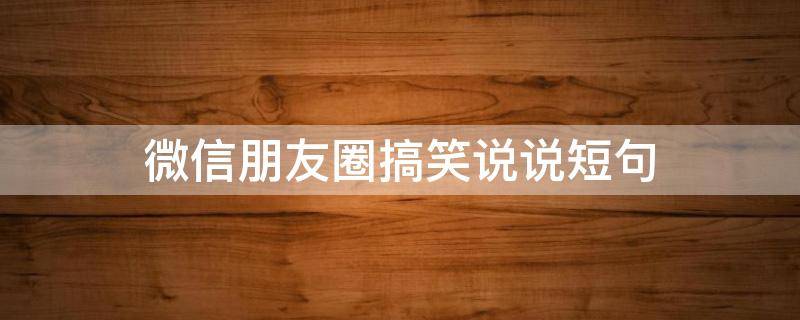 微信朋友圈搞笑说说短句 微信朋友圈搞笑说说短句爆笑男生