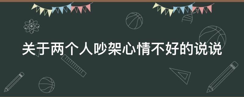 关于两个人吵架心情不好的说说（关于两个人吵架心情不好的说说图片）