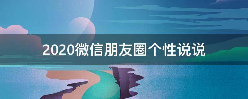 2020微信朋友圈个性说说 2020微信朋友圈个性说说大全
