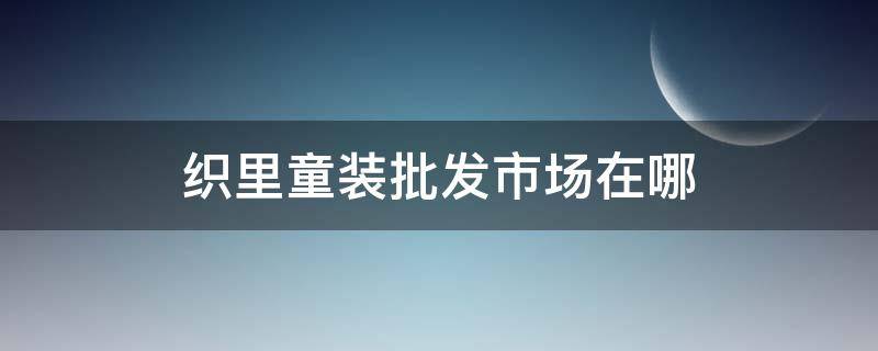 织里童装批发市场在哪（织里童装批发在哪里）
