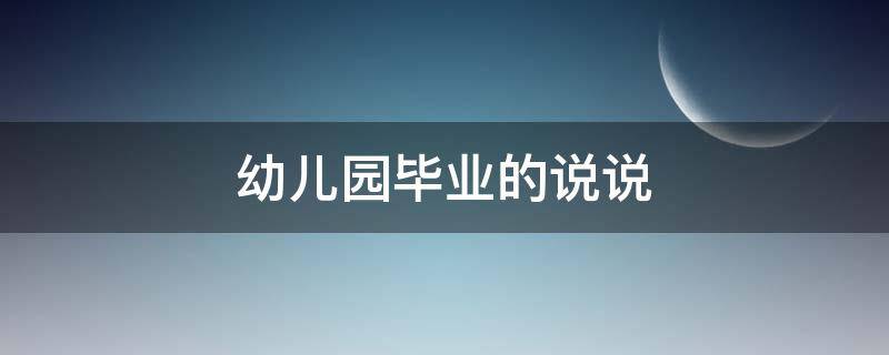 幼儿园毕业的说说 幼儿园毕业的说说朋友圈文案