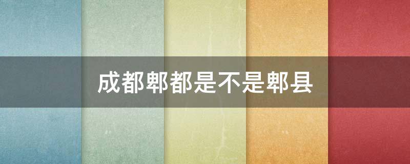 成都郫都是不是郫县 郫都属于成都吗