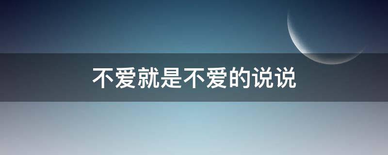 不爱就是不爱的说说（不爱就是不爱的文案）