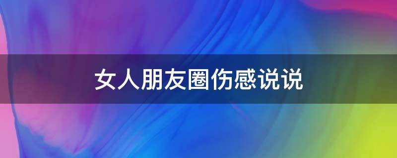女人朋友圈伤感说说（女人朋友圈发伤感的句子）