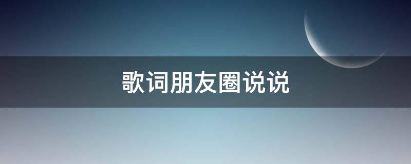 歌词朋友圈说说（歌词的朋友圈）