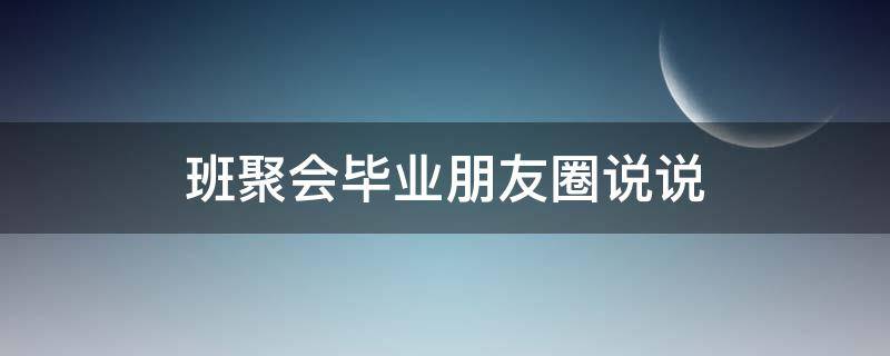 班聚会毕业朋友圈说说（毕业班级聚会朋友圈文案）