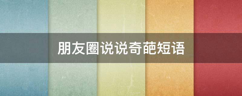 朋友圈说说奇葩短语 朋友圈说说奇葩短语图片