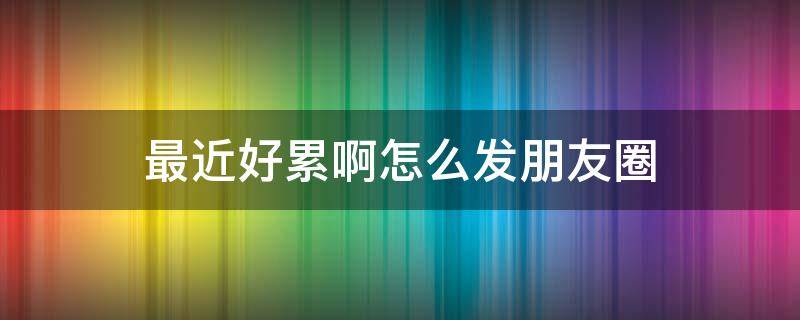 最近好累啊怎么发朋友圈（表达很累很疲惫的句子）