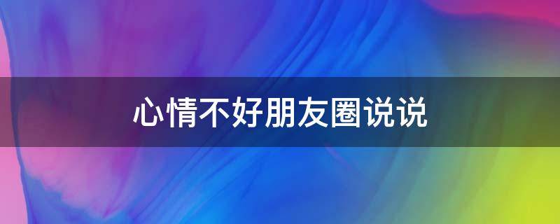 心情不好朋友圈说说 心情不好朋友圈说说怎么发