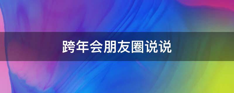 跨年会朋友圈说说（跨年朋友圈经典说说）