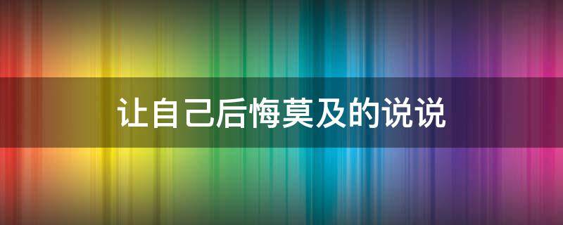 让自己后悔莫及的说说 让自己后悔莫及的说说短句