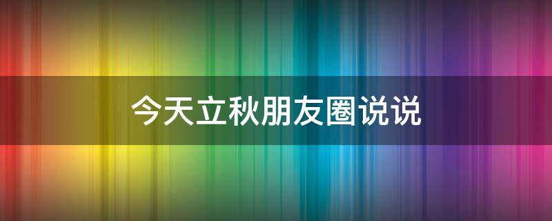 今天立秋朋友圈说说（今天立秋朋友圈说说搞笑）