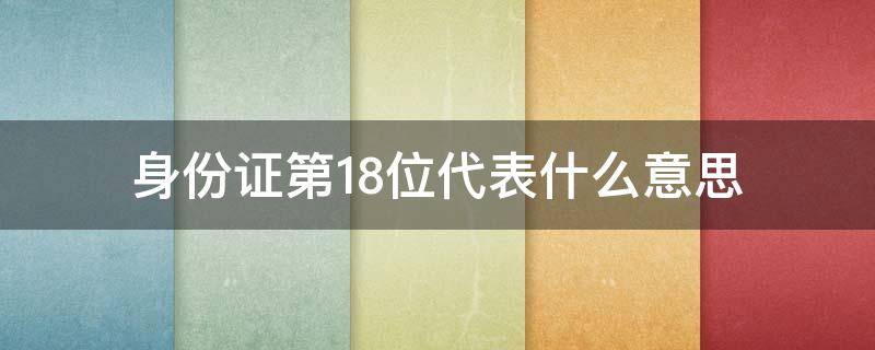 身份证第18位代表什么意思（身份证第18位代表什么意思呀）