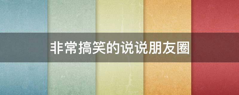 非常搞笑的说说朋友圈 非常搞笑的说说朋友圈短句