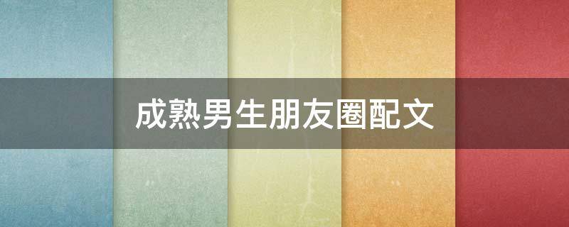 成熟男生朋友圈配文 成熟男生朋友圈配文短句